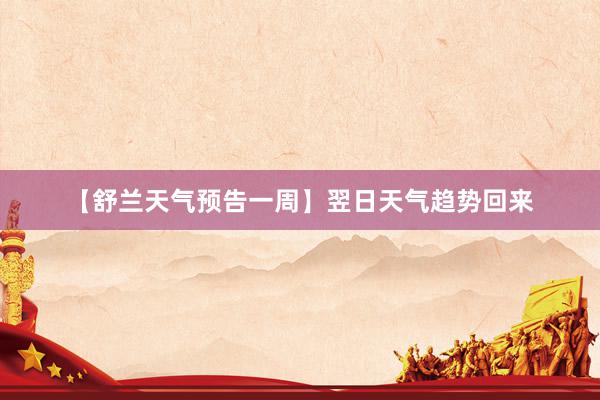 【舒兰天气预告一周】翌日天气趋势回来