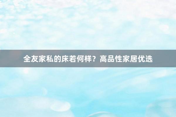 全友家私的床若何样？高品性家居优选