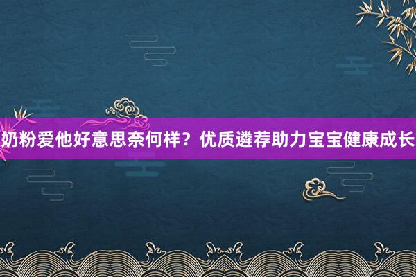 奶粉爱他好意思奈何样？优质遴荐助力宝宝健康成长