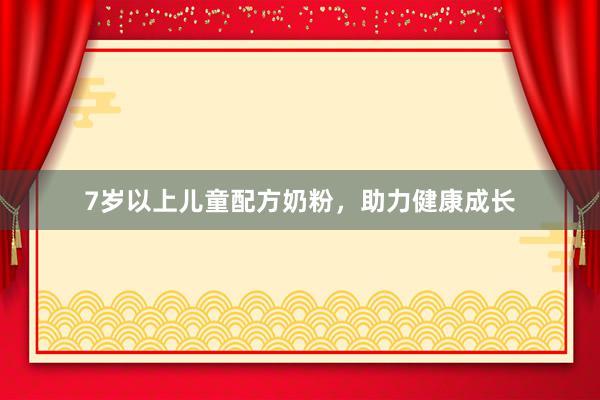 7岁以上儿童配方奶粉，助力健康成长
